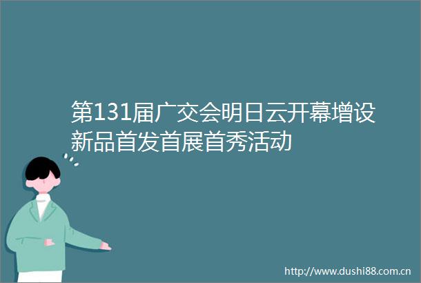第131届广交会明日云开幕增设新品首发首展首秀活动