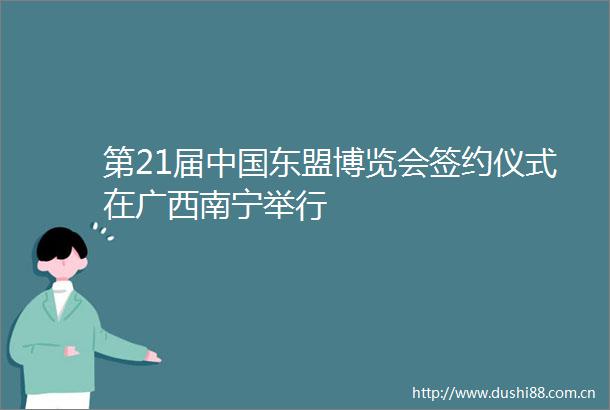 第21届东盟博览会签约仪式在广西南宁举行
