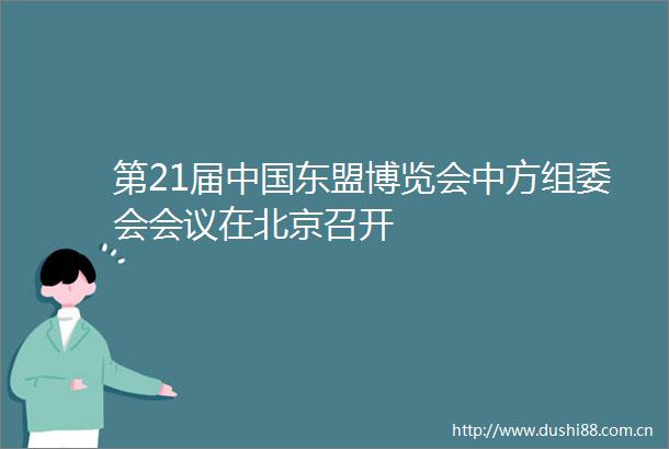 第21届东盟博览会中方组委会会议在北京召开