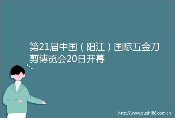第21届（阳江）国际五金刀剪博览会20日开幕