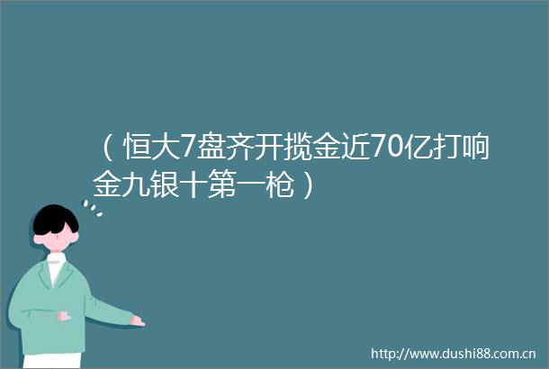 （恒大7盘齐开揽金近70亿打响金九银十第一）