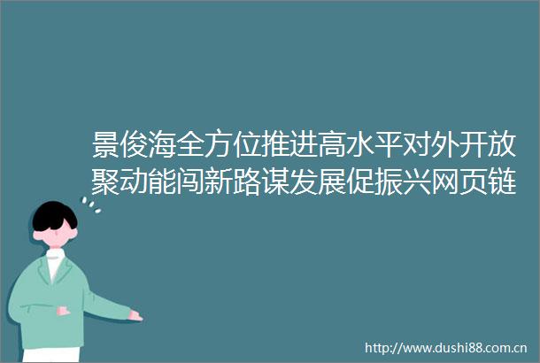 景俊海全方位推进高水平对外开放聚动能闯新路谋发展促振兴网页链接