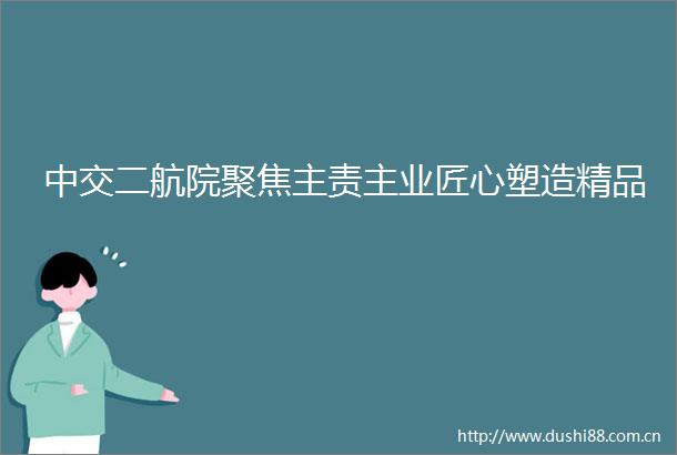 中交二航院聚焦主责主业匠心塑造精品