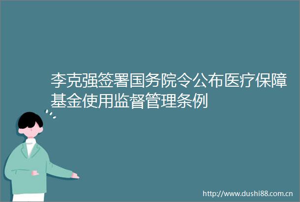李克强签署国务院令公布医疗保障基金使用监督管理条例