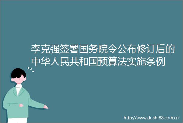 李克强签署国务院令公布修订后的中华共和国预算法实施条例