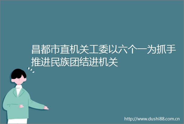 昌都市直机关工委以六个一为抓手推进民族团结进机关