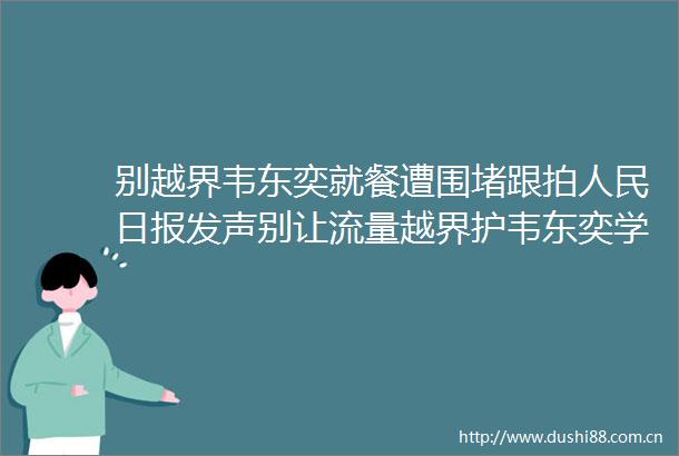 别越界韦东奕就餐遭围堵跟拍日报发声别让流量越界护韦东奕学术一方宁静