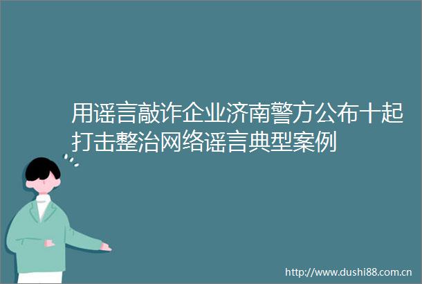 用谣言敲诈企业济南警方公布十起打击整治网络谣言典型案例
