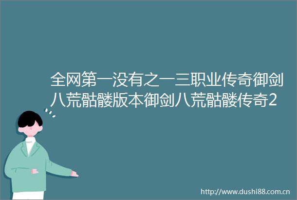全网第一没有之一三职业传奇御剑八荒骷髅版本御剑八荒骷髅传奇2025新手最强玩法教学前期必看攻略指南内附礼包码