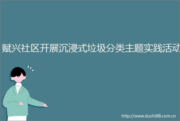 赋兴社区开展沉浸式垃圾分类主题实践活动
