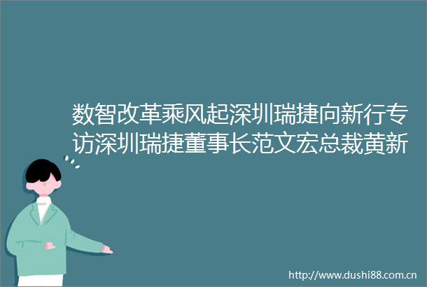 数智改革乘风起深圳瑞捷向新行专访深圳瑞捷董事长范文宏总裁黄新华