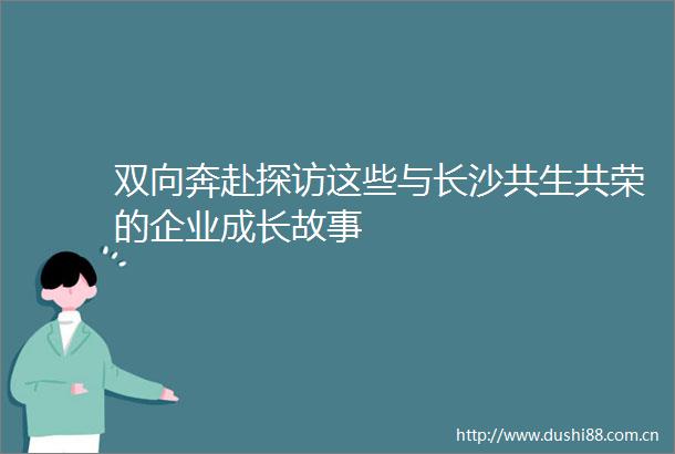 双向奔赴探访这些与长沙共生共荣的企业成长故事