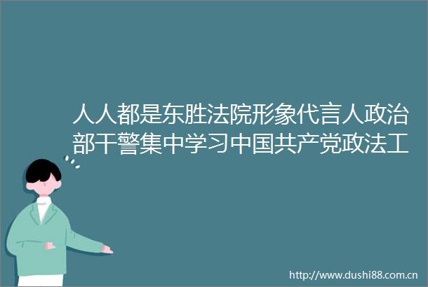 人人都是东胜形象代言人部干警集中学习政法工作条例