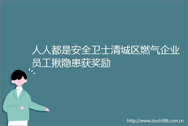 人人都是安全卫士清城区燃气企业员工揪隐患获奖励