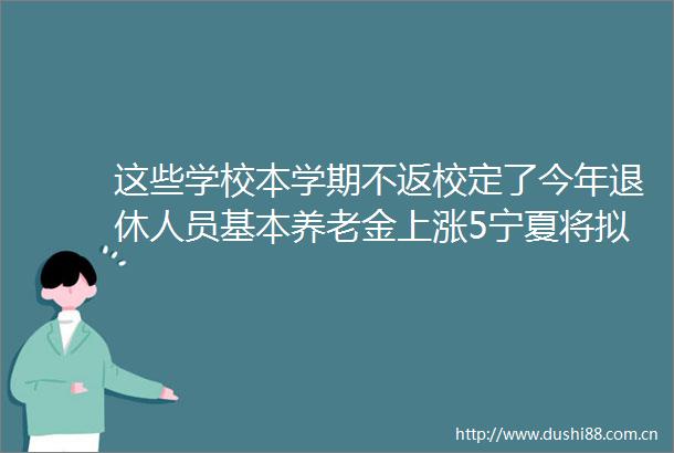 这些学校本学期不返校定了今年退休人员基本养老金上涨5宁夏将拟建10条高速公路