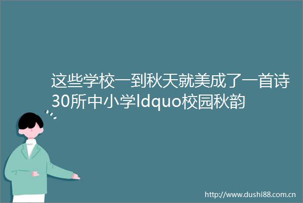 这些学校一到秋天就美成了一首诗30所中小学ldquo校园秋韵rdquo美图开晒啦热点