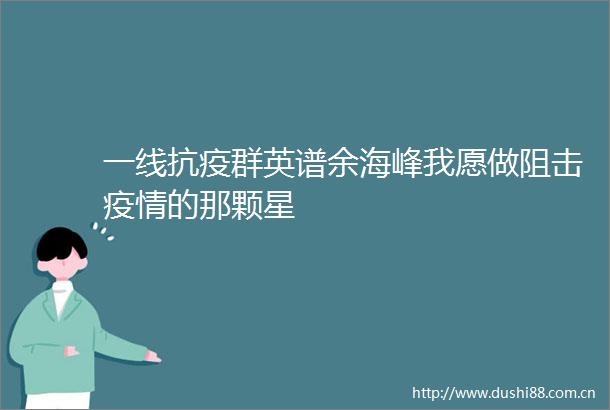 一线抗疫群英谱余海峰我愿做阻击疫情的那颗星
