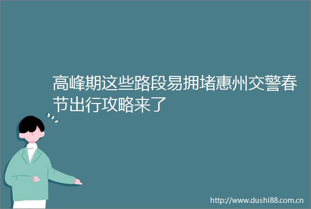 高峰期这些路段易拥堵惠州春节出行攻略来了