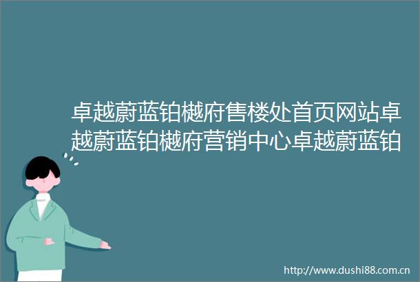 卓越蔚蓝铂樾府售楼处首页网站卓越蔚蓝铂樾府营销中心卓越蔚蓝铂樾府欢迎您楼盘详情最新价格户型图容积率售楼处