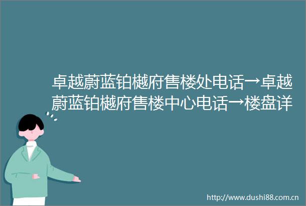 卓越蔚蓝铂樾府售楼处电话→卓越蔚蓝铂樾府售楼中心电话→楼盘详情→首页网站
