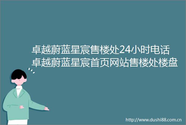 卓越蔚蓝星宸售楼处24小时电话卓越蔚蓝星宸首页网站售楼处楼盘详情