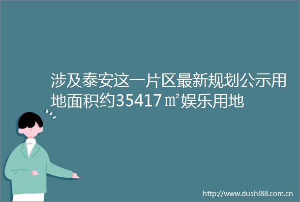 涉及泰安这一片区最新规划公示用地面积约35417㎡娱乐用地