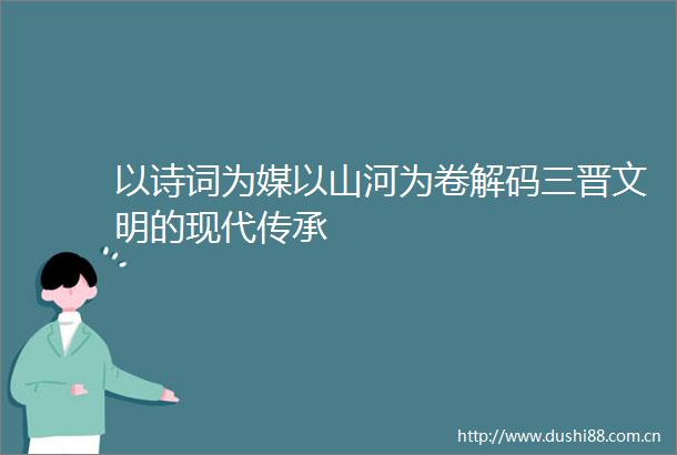 以诗词为媒以山河为卷解码三晋文明的现代传承