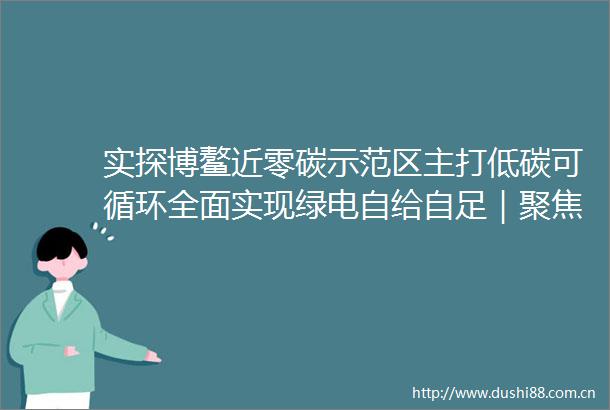 实探博鳌近零碳示范区主打低碳可循环全面实现绿电自给自足｜聚焦博鳌
