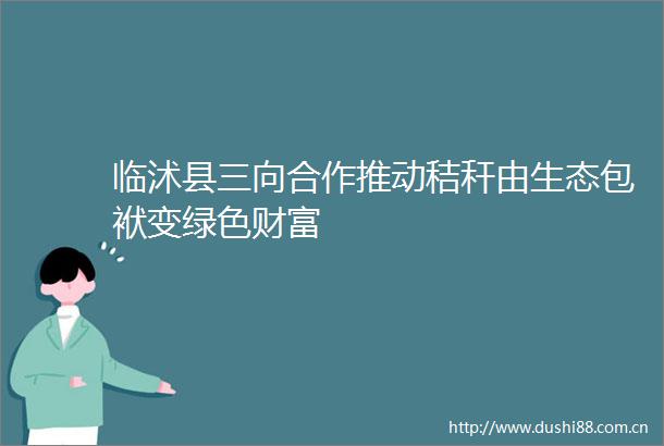临沭县三向合作推动秸秆由生态包袱变绿色财富