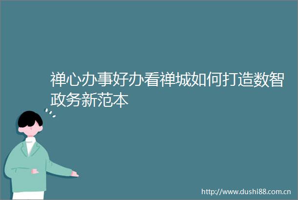 禅心办事好办看禅城如何打造数智政务新范本