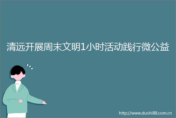 清远开展周末文明1小时活动践行微公益