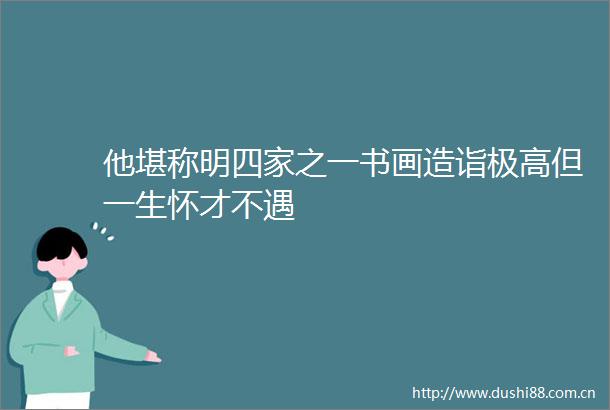他堪称明四家之一书画造诣极高但一生怀才不遇