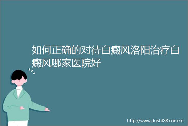 如何正确的对待白癜风洛阳治疗白癜风哪家医院好