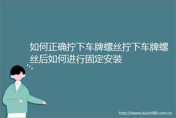如何正确拧下车牌螺丝拧下车牌螺丝后如何进行固定安装