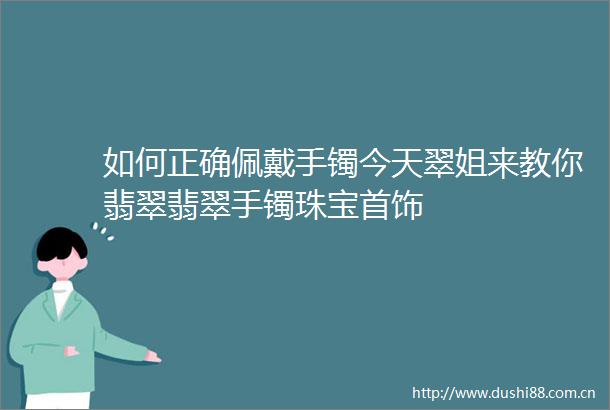 如何正确佩戴手镯今天翠姐来教你翡翠翡翠手镯珠宝首饰