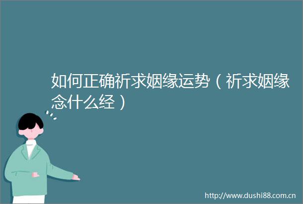 如何正确祈求姻缘运势（祈求姻缘念什么经）