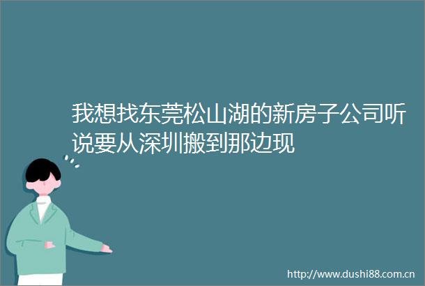 我想找东莞松山湖的新房子公司听说要从深圳搬到那边现