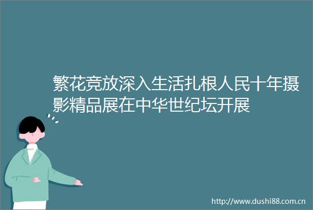 繁花竞放深入生活扎根十年摄影精品展在中华世纪坛开展