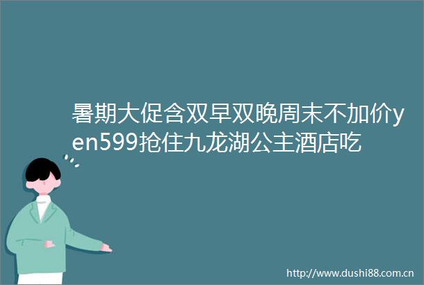 暑期大促含双早双晚周末不加价yen599抢住九龙湖公主酒店吃住玩一价全包