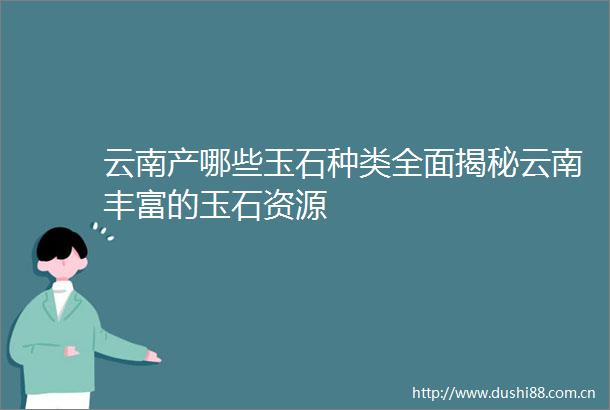 云南产哪些玉石种类全面揭秘云南丰富的玉石资源