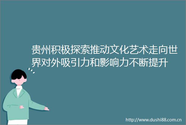 贵州积极探索推动文化艺术走向世界对外吸引力和影响力不断提升