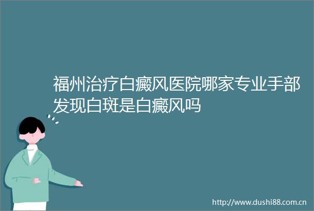 福州治疗白癜风医院哪家专业手部发现白斑是白癜风吗