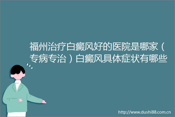 福州治疗白癜风好的医院是哪家（专病专治）白癜风具体症状有哪些