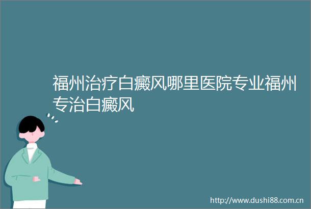 福州治疗白癜风哪里医院专业福州专治白癜风