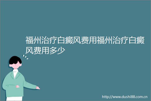 福州治疗白癜风费用福州治疗白癜风费用多少