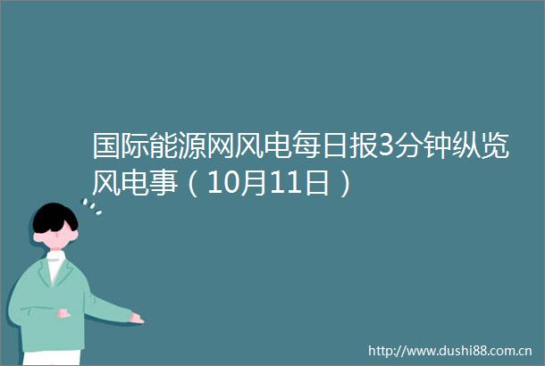 国际能源网风电每日报3分钟纵览风电事（10月11日）