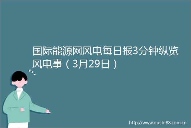 国际能源网风电每日报3分钟纵览风电事（3月29日）
