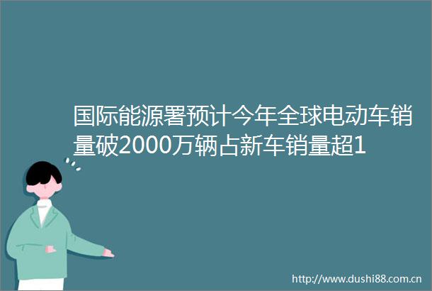 国际能源署预计今年全球电动车销量破2000万辆占新车销量超14