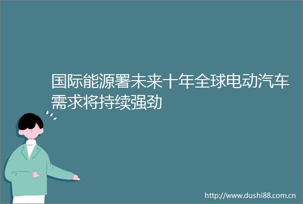 国际能源署未来十年全球电动汽车需求将持续强劲