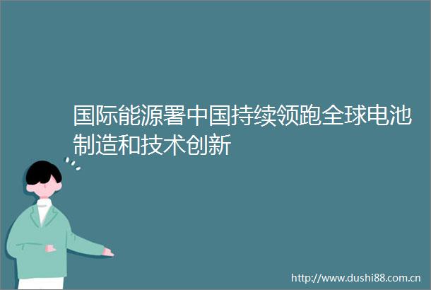 国际能源署持续领跑全球电池制造和技术创新